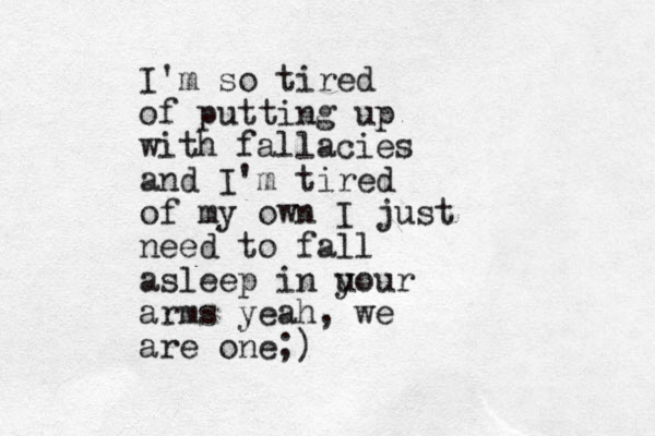 I'm so tired of putting up with fallacies and I'm tired of my own I just need to fall asleep in u your arms yeah, we are one;)