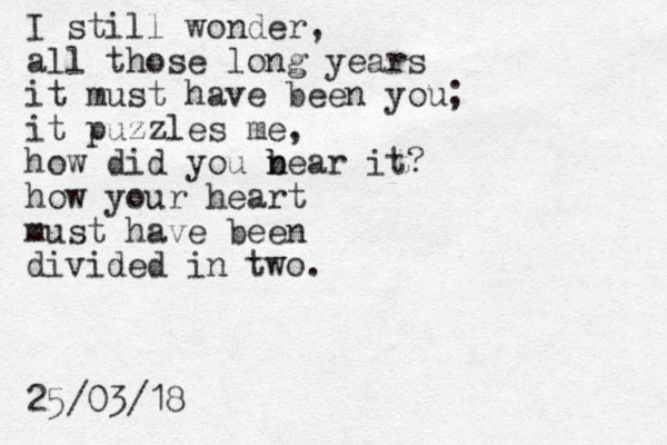I still wonder, all those long years it must have been you; it puzzles me, how did you n b bear it? how your heart must have been divided in two. 25/03/18