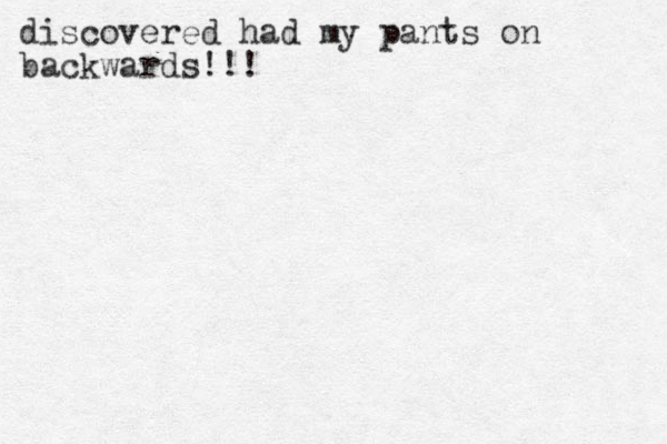 discovered had my pants on backwards!!!