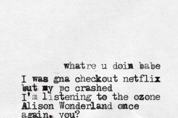 whatre u doin babe I waa s gna checkout netflix but my pc crashed I'm listening to the ozone z Alison Wonderland once again, you?