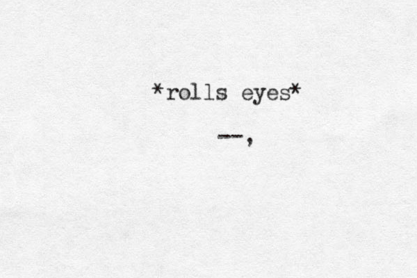 *rolls eyes* --,