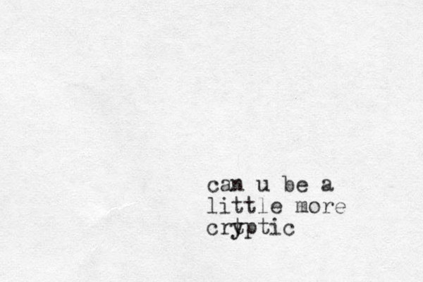 can u be a little more crt y yptic
