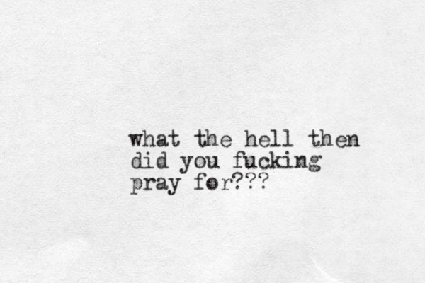 what the hell then did you fucking pray for???
