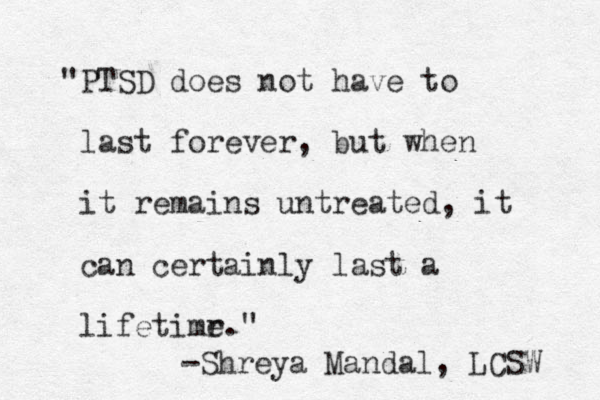 "PTSD does not have to last forever, but when it remains untreated, it can certainly last a lifetimr e." -Shreya Mandal, LCSW 