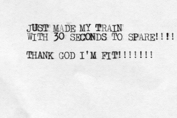 JUST MADE MY TRAIN WITH 30 SECONDS TO SPARE!!!!! THANK GOD I'M FIT!!!!!!! 