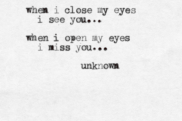 when i close my eyes i see you... when i open my eyes i miss you... unknown 