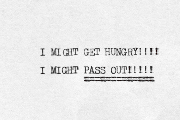 I MIGHT GET HUNGRY!!!! I MIGHT PASS OUT!!!!! ============= 