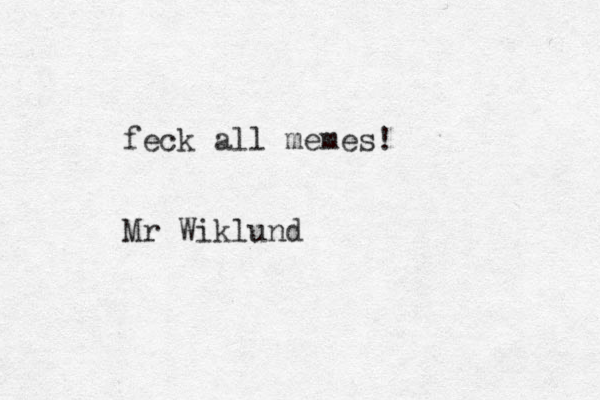 feck all memes! Mr Wiklund