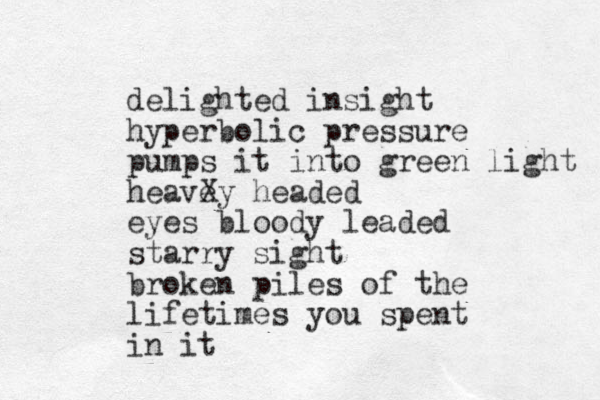 delighted insight hyperbolic pressure pumps it into green light heavey X headed eyes bloody leaded starry sight broken piles of the lifetimes you spent in it