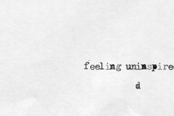 feeling uninspired d
