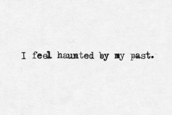 I feel haunted by my past. 