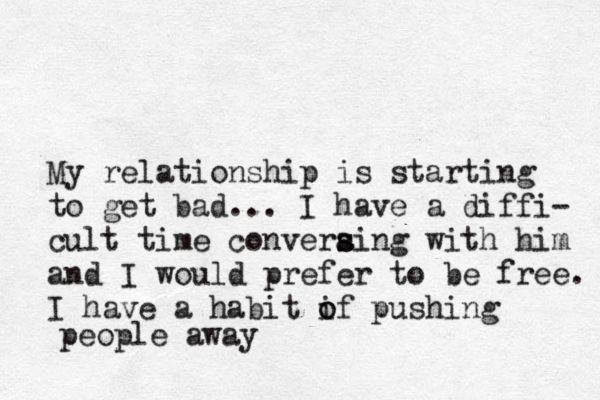 My relationship is starting to get bad... I have a diffi- cult time converaing s s with him and I would prefer to be free. I have a habit if o o pushing people away