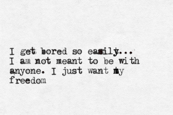 I get bored so easilt y y ... I am not meant to be with anyone. I just want t m my freedom
