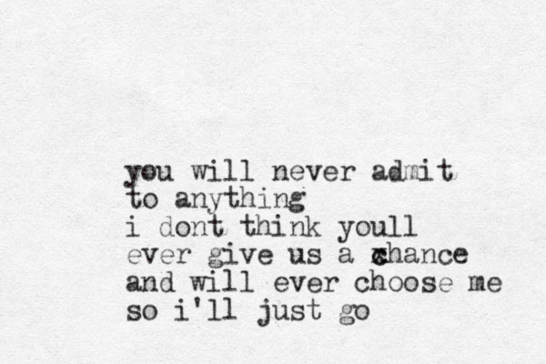 you will never admit to anything i dont think youll ever give us a xhance c c and will ever choose me so i'll just go