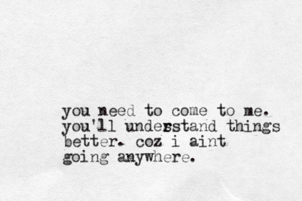 you need to come to me. you'll undes r rstand things better. coz i aint going anywhere. 