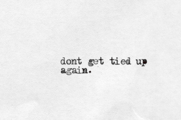 dont get tied up again. 