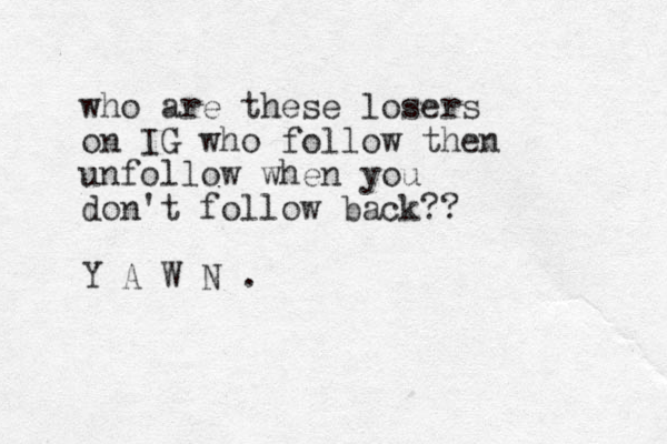 who are these losers on IG who follow then unfollow when you don't follow back?? Y A W N . 
