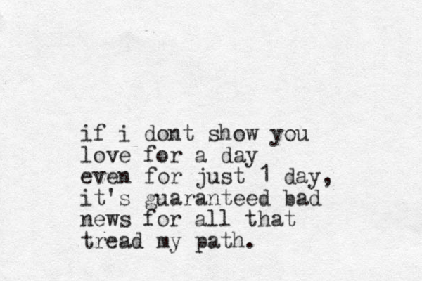 if i dont show you love for a day even for just 1 day, it's guaranteed bad news for all that tread my path.