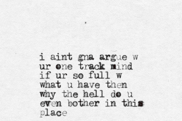 i aint gna argue w ur one track mind if ur so full w what u have then why the hell do u even bother in this place