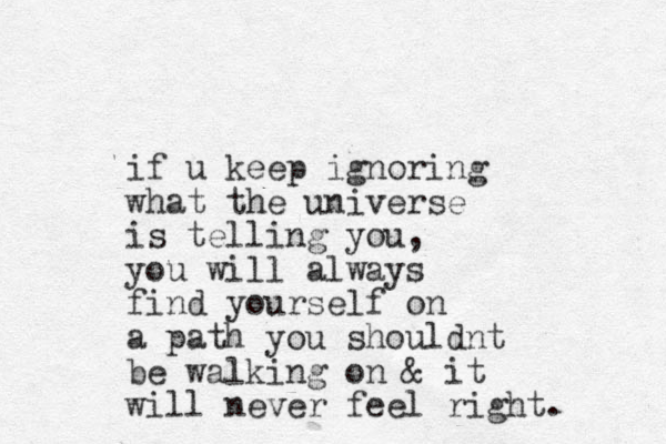 if u keep ignoring what the universe is telling you, you will always find yourself on a path you shouldnt be walking on & it will never feel right. 