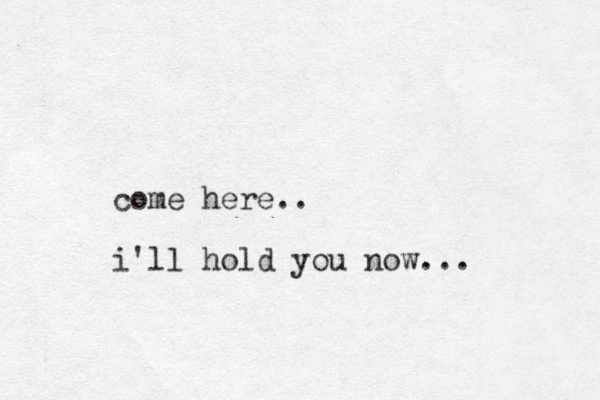 come here.. i'll hold you now...