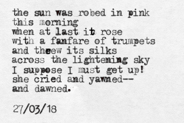 the sun was robed in pink this morning when at last ir t t rose with a fanfare of trumpets and theew r e its silks across the lightening sky I suppose I must get up! she cried and yawned-- and dawned. 27/03/18