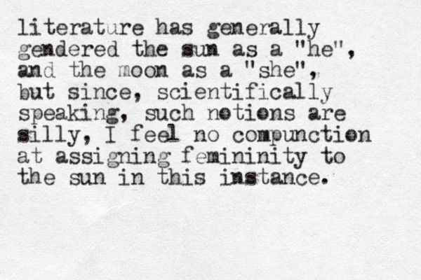 literature has generally gendered the sun as a "he", and the moon as a "she", but since , scientifica lly speaking, such notions are silly, I feel no compunction at assigning femininity to the sun in this instance. 