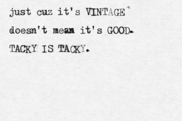 just cuz it's VINTAGE doesn't mean it's GOOD. TACKY IS TACKY.