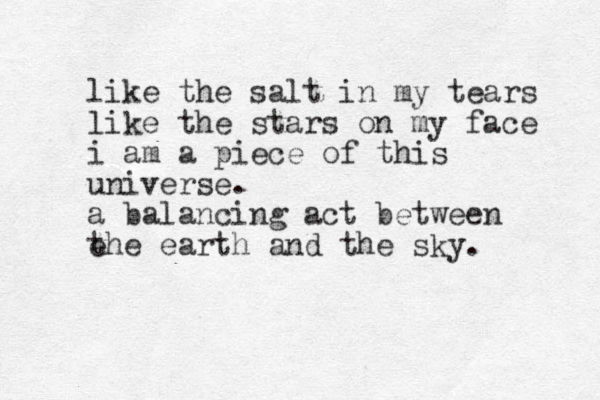 like the salt in my tears like the stars on my face i am a piece of this universe. a balancing act between e the earth and the sky. 