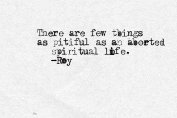 There are few tbings as pitiful as an aboe rted r spiritual lofe i i i . - -Roy