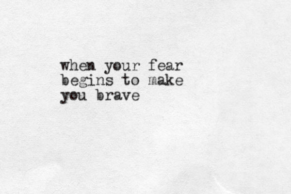 when your fear begins to make you brave