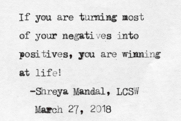 If you are turning most of your negatives into positives, you are winning at life! -Shreya Mandal, LCSW March 27, 2018 