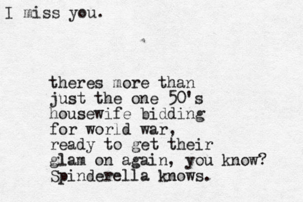 I miss you. theres more than just the one 50's housewife bidding for world war, ready to get their glam on again, you know? Spinderella knows.