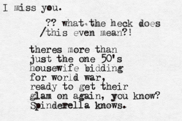 I miss you. theres more than just the one 50's housewife bidding for world war, ready to get their glam on again, you know? Spinderella knows. / ?? what the heck does this even mean?!