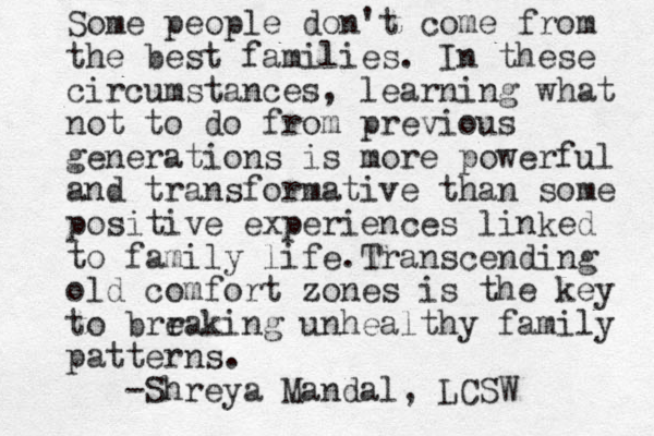 Some people don't come from the best families. In these circumstances, learning what not to do from previous generations is more powerful and transformative than some positive experiences linked to family life.Transcending old comfort zones is the key to brr eaking unhealthy family patterns. -Shreya Mandal, LCSW 