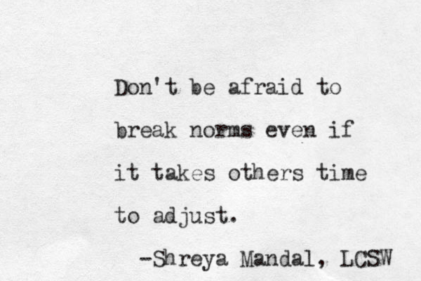 Don't be afraid to break norms even if it takes others time to adjust. -Shreya Mandal, LCSW 