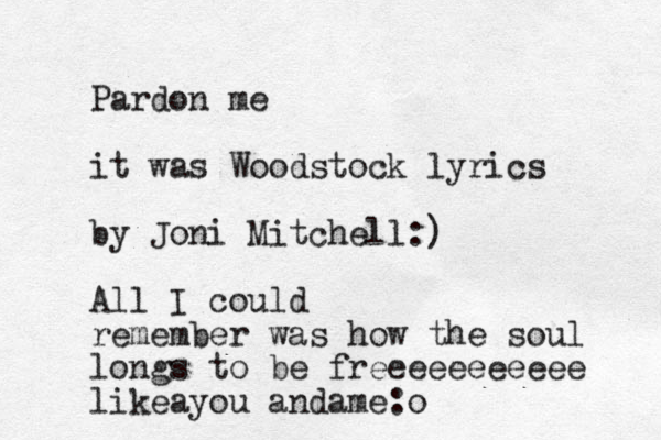 Pardon me it was Woodstock lyrics by Joni Mitchell:) All I could remember was how the soul longs to be freeeeeeeeeee like you and me a a :o