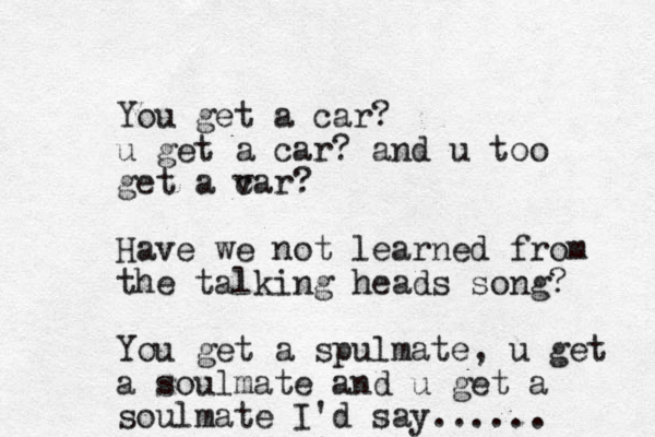 You get a car? u get a car? and u too get a v car? Have we not learned from the talking heads song? You get a spulmate, u get a soulmate and u get a soulmate I'd say......