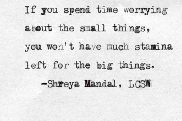 If you spend time worrying about the small things, you won't have much stamina left for the big things. -Shreya Mandal, LCSW 