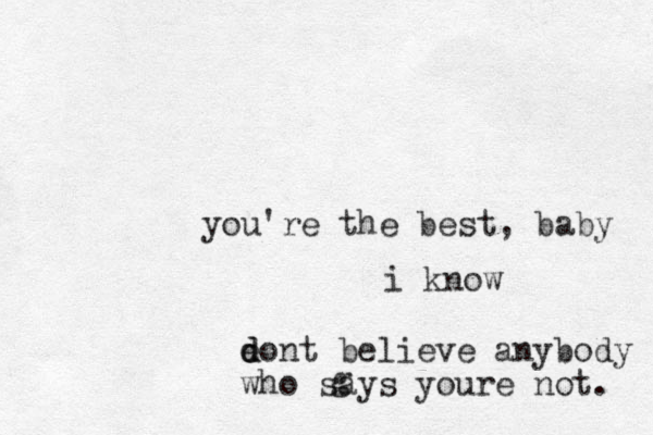 you're the best, baby i know g eont d d believe anybody who says youre not. 