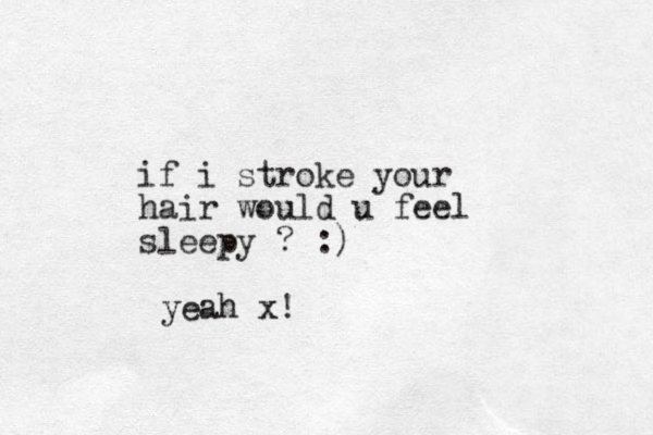 if i stroke your hair would u feel sleepy ? :) yeah x!