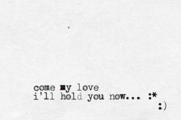 come my love i'll hold yo u now... :* :) 