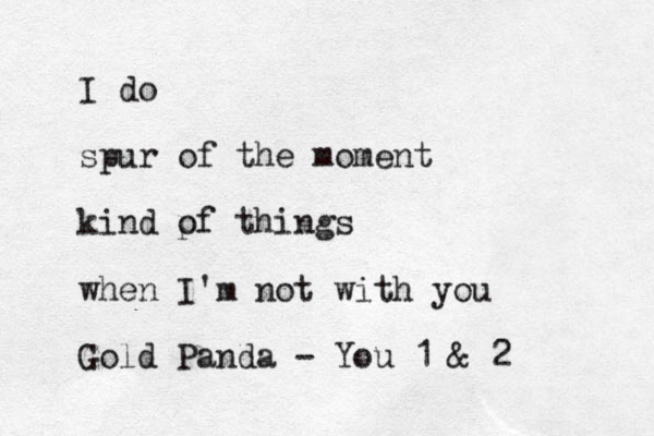 I do spur of the moment kind p of things when I'm not with you Gold Panda - You 1 & 2