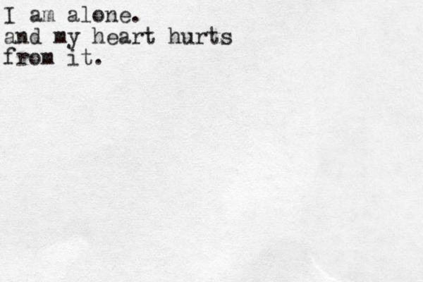 I am alone. and my heart hurts from it.