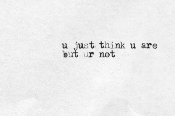 u just think u are but ur not