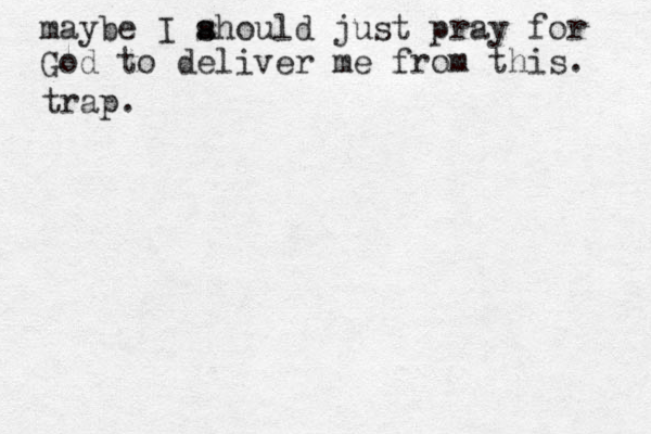 maybe I ahould s s just pray for God to deliver me from this. trap.