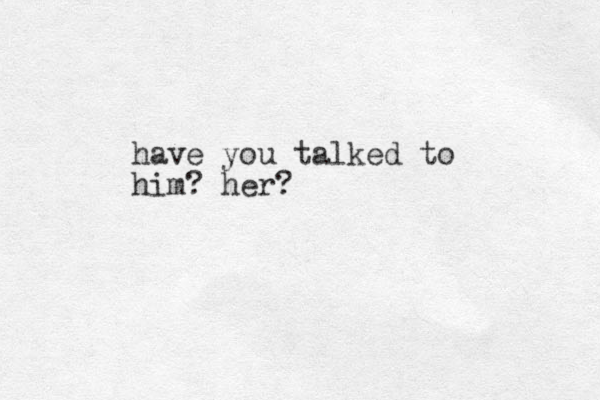 have you talked to him? her?