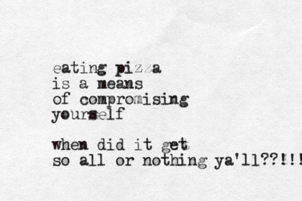 eating pizza is a means of compromising yourself when did it get so all or nothing ya'll??!!! 