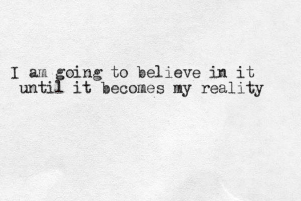 I am going to believe in it until it becomes m my reality 