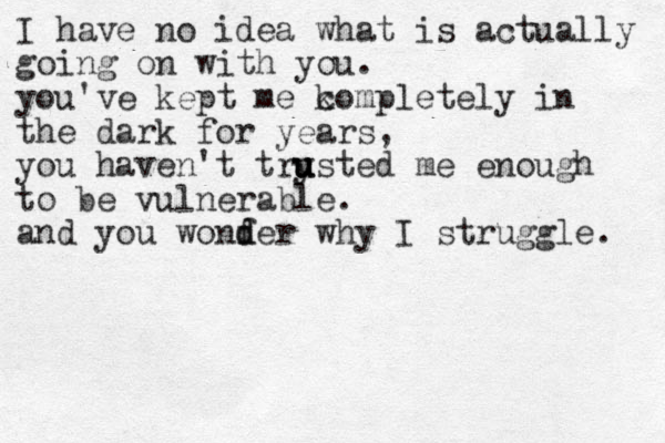 I have no idea what is actually going on with you. you've kept me k completely in the dark for years, you haven't try u u usted me enough to be vulnerable. and you wonf d der why I struggle. 